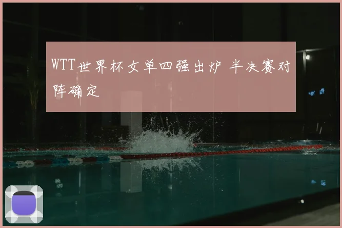 WTT世界杯女单四强出炉 半决赛对阵确定