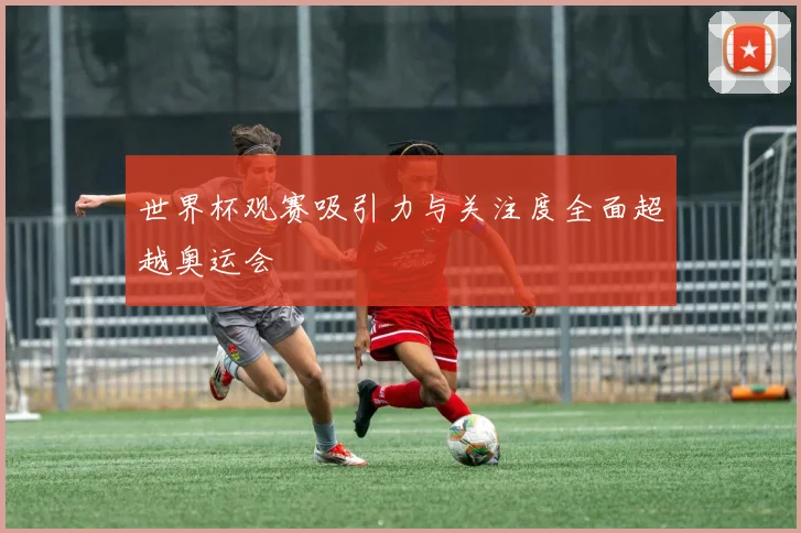 世界杯观赛吸引力与关注度全面超越奥运会