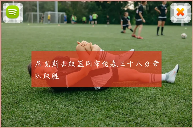 尼克斯击败篮网布伦森三十八分带队取胜