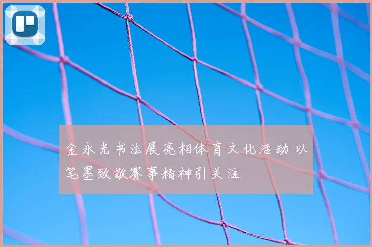 金永光书法展亮相体育文化活动 以笔墨致敬赛事精神引关注