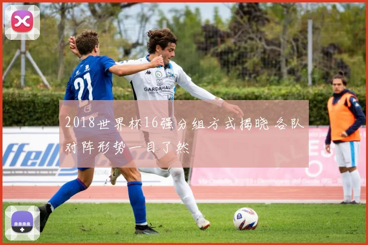 2018世界杯16强分组方式揭晓 各队对阵形势一目了然
