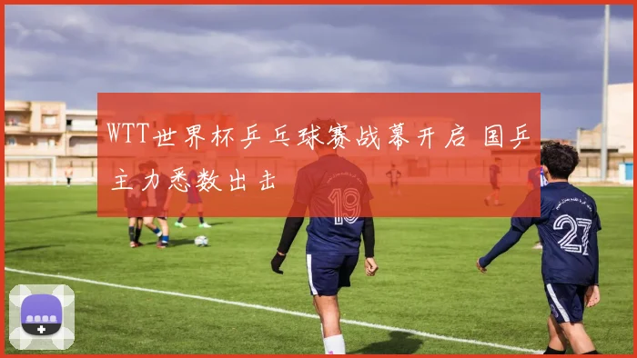 WTT世界杯乒乓球赛战幕开启 国乒主力悉数出击