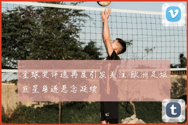 金球奖评选再度引发关注 欧洲足坛巨星角逐悬念延续
