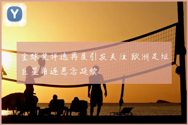 金球奖评选再度引发关注 欧洲足坛巨星角逐悬念延续