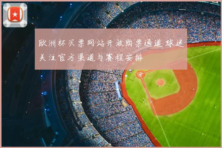 欧洲杯买票网站开放购票通道 球迷关注官方渠道与赛程安排