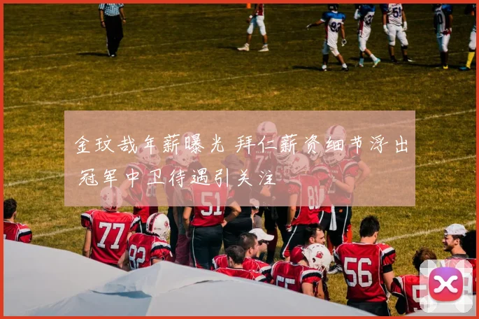 金玟哉年薪曝光 拜仁薪资细节浮出 冠军中卫待遇引关注