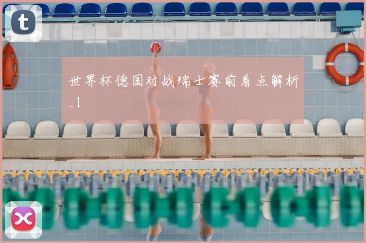 世界杯德国对战瑞士赛前看点解析_1