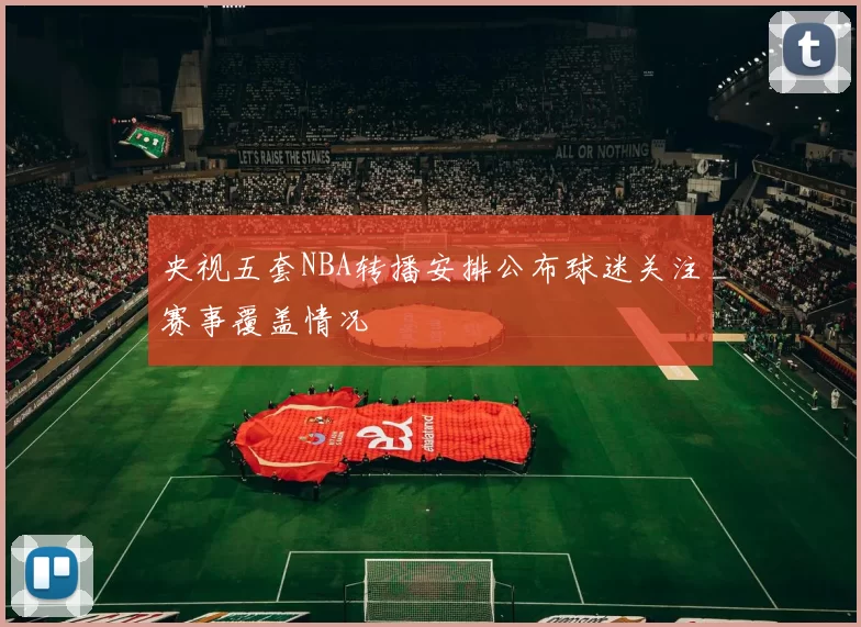 央视五套NBA转播安排公布球迷关注赛事覆盖情况