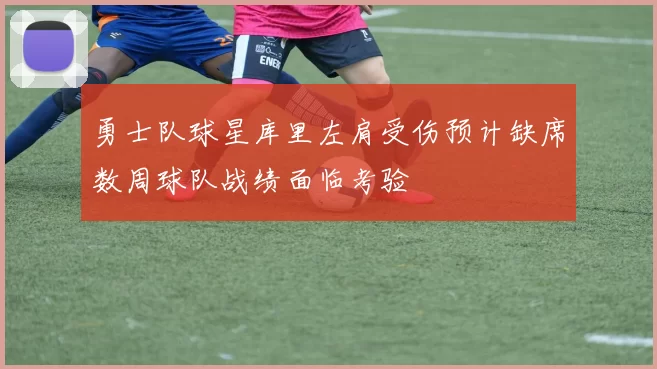 勇士队球星库里左肩受伤预计缺席数周球队战绩面临考验