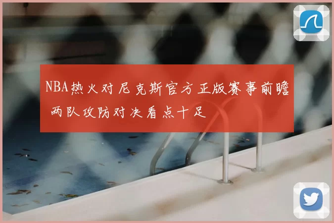 NBA热火对尼克斯官方正版赛事前瞻 两队攻防对决看点十足