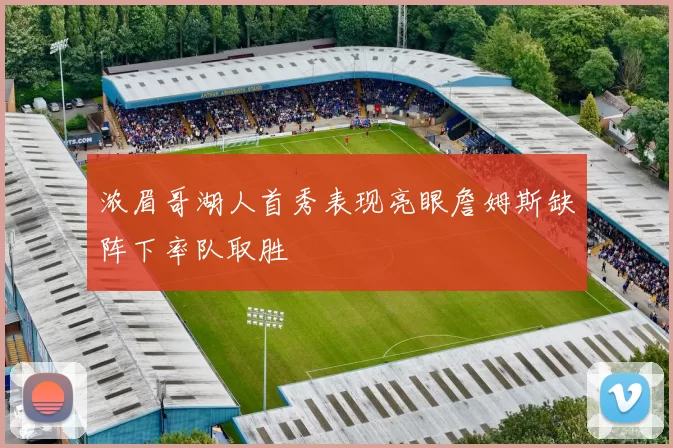 浓眉哥湖人首秀表现亮眼詹姆斯缺阵下率队取胜