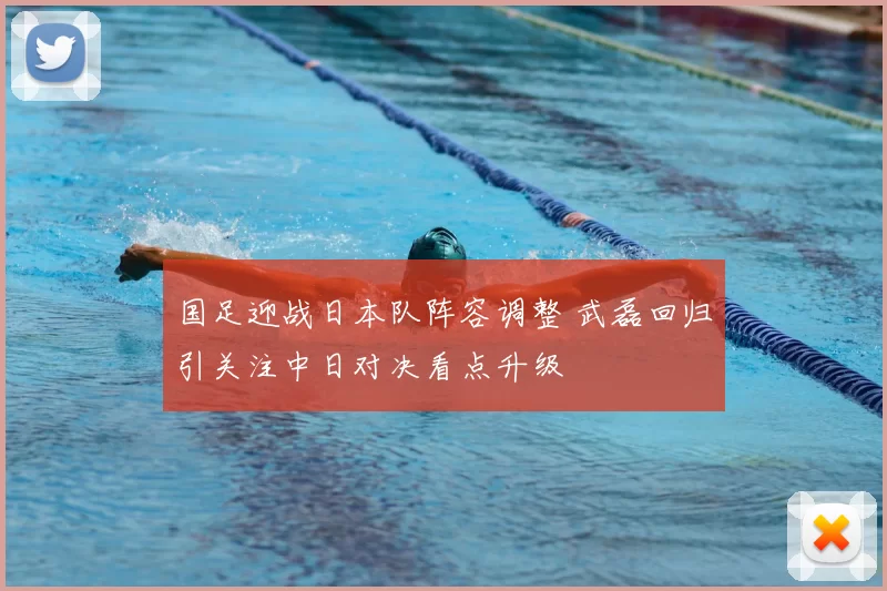 国足迎战日本队阵容调整 武磊回归引关注中日对决看点升级