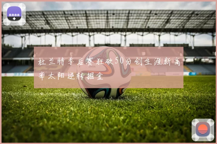 杜兰特季后赛狂砍50分创生涯新高率太阳逆转掘金