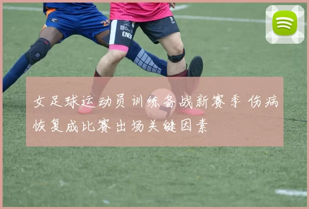 女足球运动员训练备战新赛季 伤病恢复成比赛出场关键因素