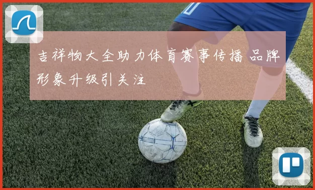 吉祥物大全助力体育赛事传播 品牌形象升级引关注
