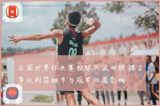 法国世界杯决赛假球风波回顾 揭示争议判罚细节与冠军归属影响