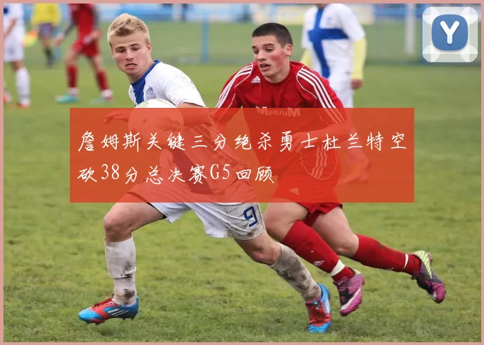 詹姆斯关键三分绝杀勇士杜兰特空砍38分总决赛G5回顾