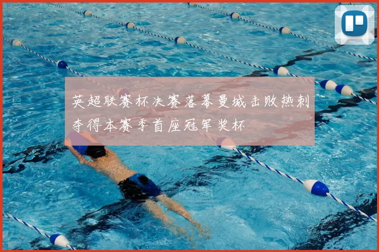 英超联赛杯决赛落幕曼城击败热刺夺得本赛季首座冠军奖杯