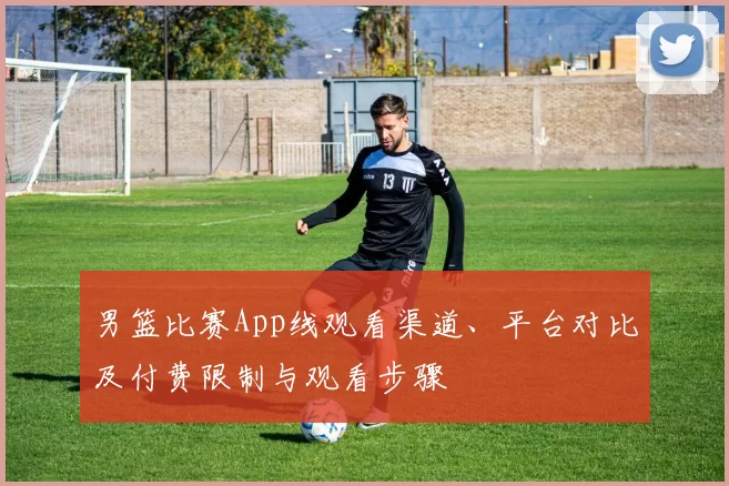 男篮比赛App线观看渠道、平台对比及付费限制与观看步骤