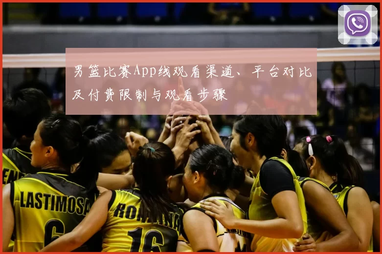 男篮比赛App线观看渠道、平台对比及付费限制与观看步骤