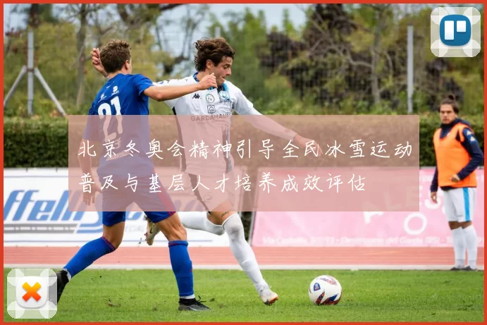 北京冬奥会精神引导全民冰雪运动普及与基层人才培养成效评估