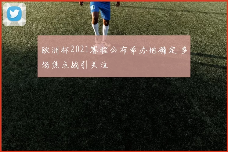 欧洲杯2021赛程公布举办地确定 多场焦点战引关注