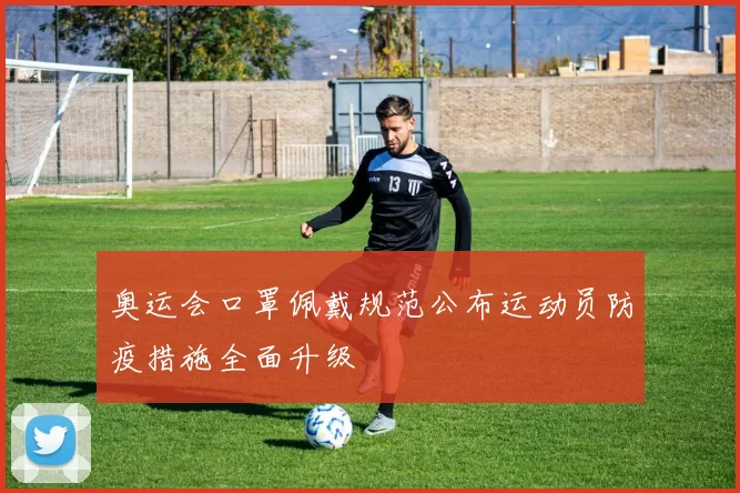 奥运会口罩佩戴规范公布运动员防疫措施全面升级