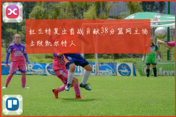 杜兰特复出首战贡献38分篮网主场击败凯尔特人