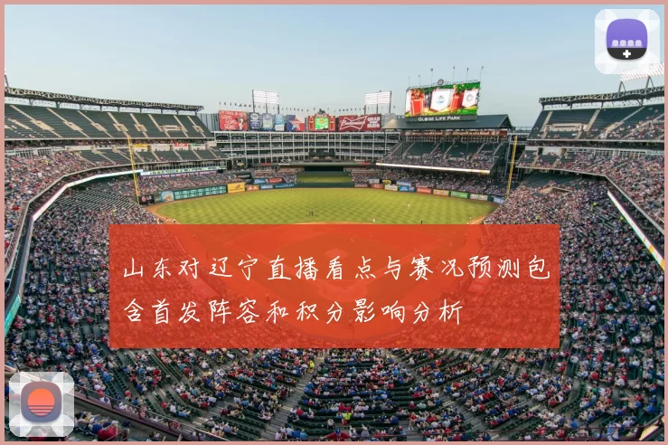 山东对辽宁直播看点与赛况预测包含首发阵容和积分影响分析