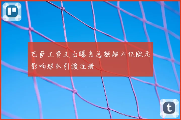 巴萨工资支出曝光总额超六亿欧元影响球队引援注册