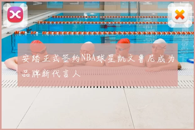 安踏正式签约NBA球星凯文鲁尼成为品牌新代言人