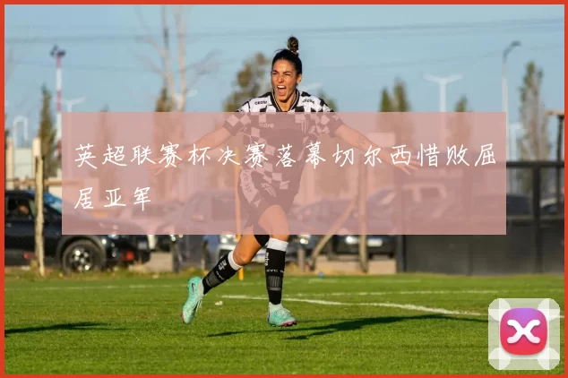 英超联赛杯决赛落幕切尔西惜败屈居亚军
