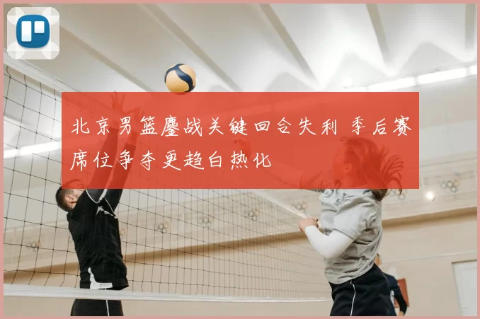 北京男篮鏖战关键回合失利 季后赛席位争夺更趋白热化