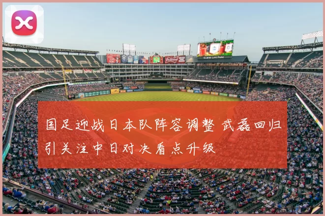 国足迎战日本队阵容调整 武磊回归引关注中日对决看点升级