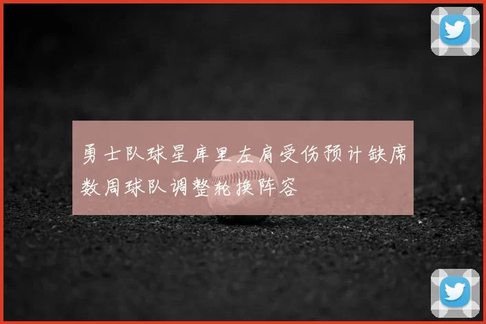 勇士队球星库里左肩受伤预计缺席数周球队调整轮换阵容