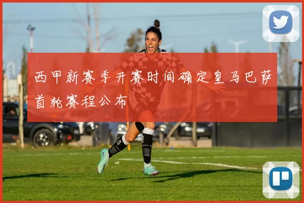 西甲新赛季开赛时间确定皇马巴萨首轮赛程公布
