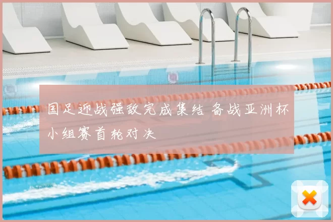 国足迎战强敌完成集结 备战亚洲杯小组赛首轮对决