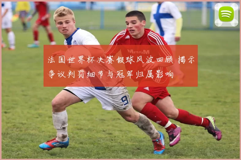法国世界杯决赛假球风波回顾 揭示争议判罚细节与冠军归属影响