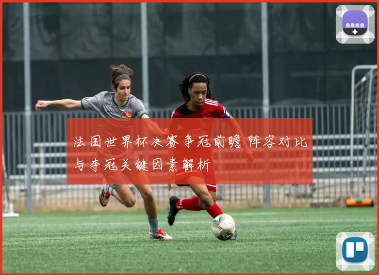 法国世界杯决赛争冠前瞻 阵容对比与夺冠关键因素解析