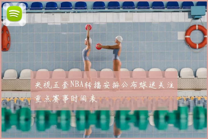 央视五套NBA转播安排公布球迷关注重点赛事时间表