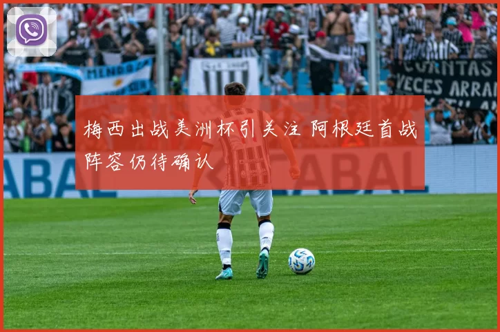 梅西出战美洲杯引关注 阿根廷首战阵容仍待确认