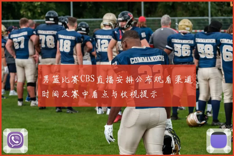 男篮比赛CBS直播安排公布观看渠道时间及赛中看点与收视提示