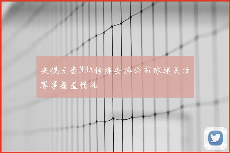 央视五套NBA转播安排公布球迷关注赛事覆盖情况