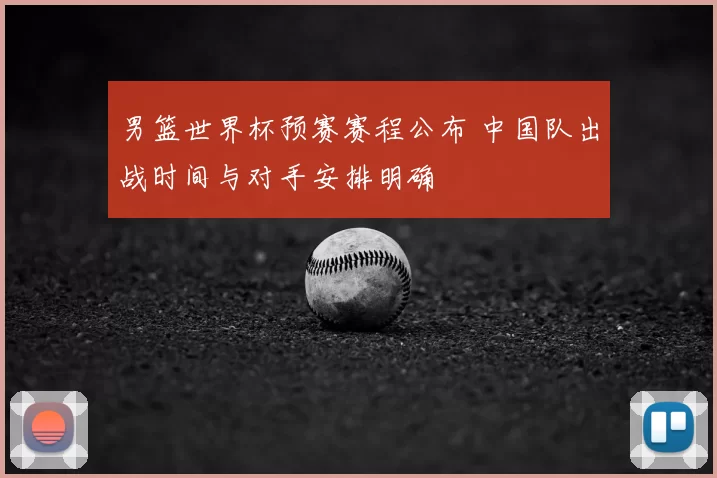 男篮世界杯预赛赛程公布 中国队出战时间与对手安排明确