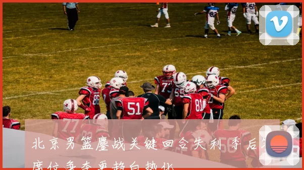 北京男篮鏖战关键回合失利 季后赛席位争夺更趋白热化