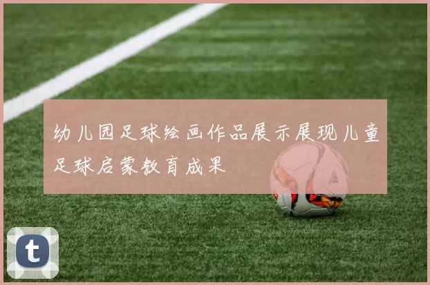 幼儿园足球绘画作品展示展现儿童足球启蒙教育成果