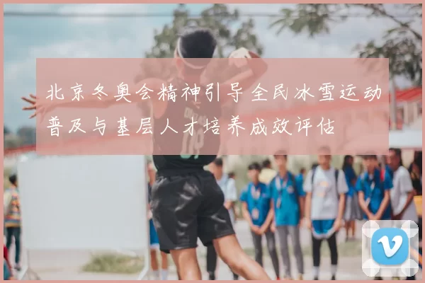 北京冬奥会精神引导全民冰雪运动普及与基层人才培养成效评估