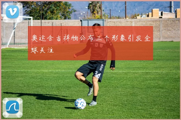 奥运会吉祥物公布三个形象引发全球关注