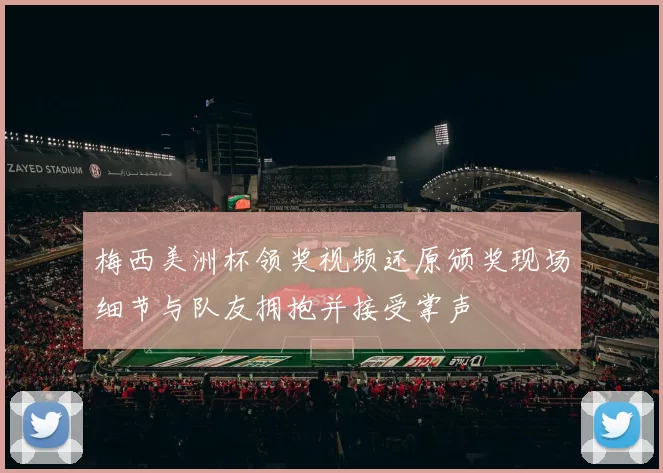 梅西美洲杯领奖视频还原颁奖现场细节与队友拥抱并接受掌声