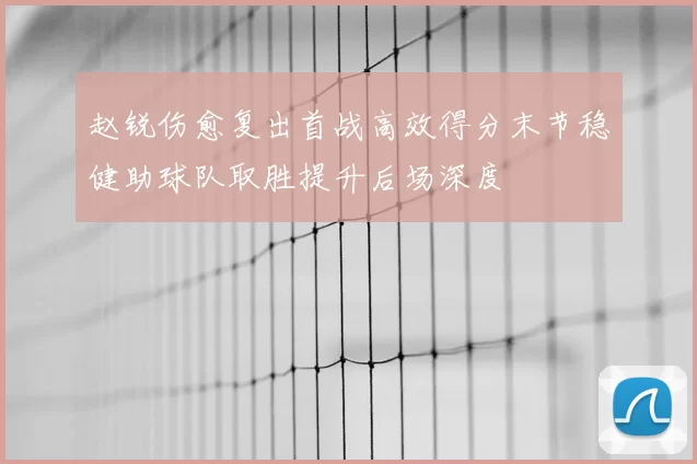 赵锐伤愈复出首战高效得分末节稳健助球队取胜提升后场深度